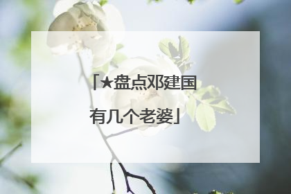 ★盘点邓建国有几个老婆