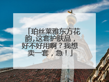 珀丝莱雅东方花韵,这套护肤品，好不好用啊？我想卖一套，急！