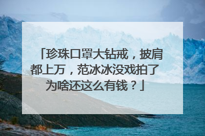 珍珠口罩大钻戒，披肩都上万，范冰冰没戏拍了为啥还这么有钱？