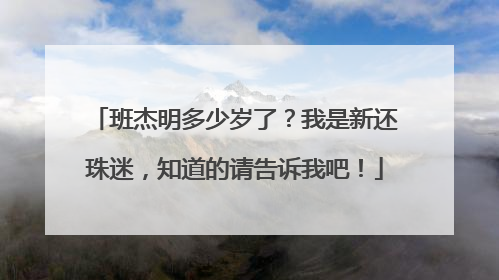 班杰明多少岁了?我是新还珠迷,知道的请告诉我吧!