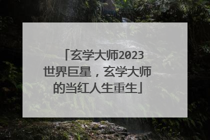 玄学大师2023世界巨星，玄学大师的当红人生重生