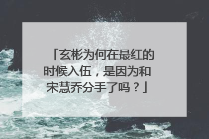 玄彬为何在最红的时候入伍，是因为和宋慧乔分手了吗？