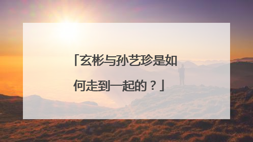 玄彬与孙艺珍是如何走到一起的？