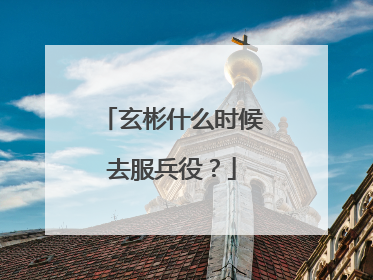 玄彬什么时候去服兵役?