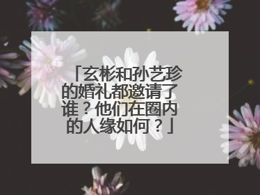 玄彬和孙艺珍的婚礼都邀请了谁？他们在圈内的人缘如何？