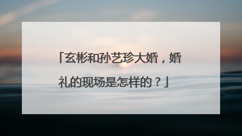 玄彬和孙艺珍大婚，婚礼的现场是怎样的？