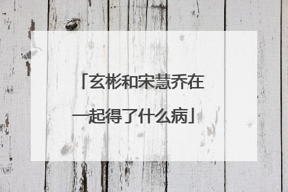 玄彬和宋慧乔在一起得了什么病