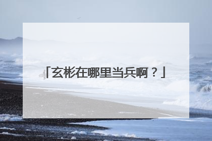 玄彬在哪里当兵啊?