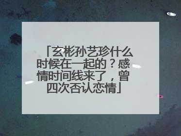 玄彬孙艺珍什么时候在一起的？感情时间线来了，曾四次否认恋情