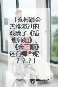玄彬跟金善雅演过的戏除了《插班师姐》、《金三顺》还有哪些呢???