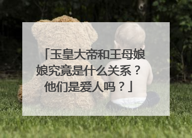 玉皇大帝和王母娘娘究竟是什么关系?他们是爱人吗?