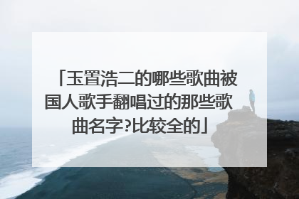 玉置浩二的哪些歌曲被国人歌手翻唱过的那些歌曲名字?比较全的