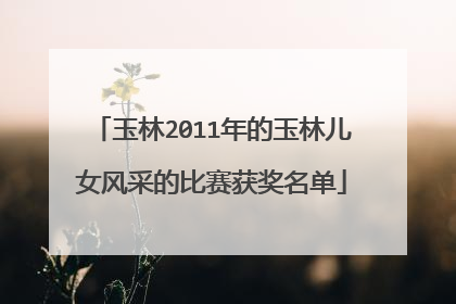 玉林2011年的玉林儿女风采的比赛获奖名单