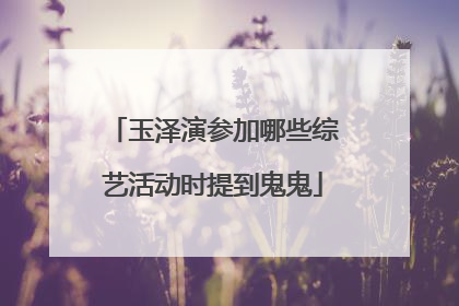 玉泽演参加哪些综艺活动时提到鬼鬼