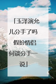 玉泽演允儿分手了吗 假扮情侣何谈分手一说