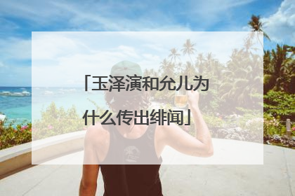 玉泽演和允儿为什么传出绯闻