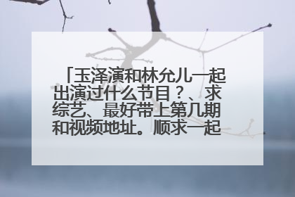 玉泽演和林允儿一起出演过什么节目？、求综艺、最好带上第几期和视频地址。顺求一起演出的视频或第几期
