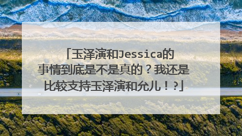 玉泽演和Jessica的事情到底是不是真的？我还是比较支持玉泽演和允儿！?
