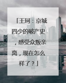 王珂：京城四少的破产史，感受众叛亲离，现在怎么样了？