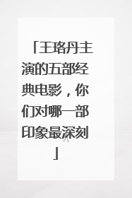 王珞丹主演的五部经典电影，你们对哪一部印象最深刻