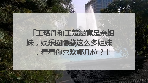 王珞丹和王楚涵竟是亲姐妹,娱乐圈隐藏这么多姐妹,看看你喜欢哪几位?