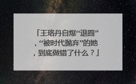 王珞丹自爆“退圈”,“被时代抛弃”的她,到底做错了什么?