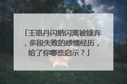 王珞丹闪婚闪离被嫌弃,多段失败的感情经历,给了你哪些启示?