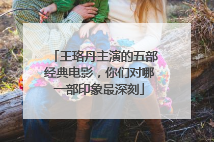 王珞丹主演的五部经典电影，你们对哪一部印象最深刻