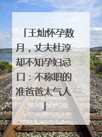 王灿怀孕数月,丈夫杜淳却不知孕妇忌口:不称职的准爸爸太气人