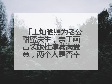王灿晒照为老公甜蜜庆生,亲手画古装版杜淳满满爱意,两个人是否幸福呢?