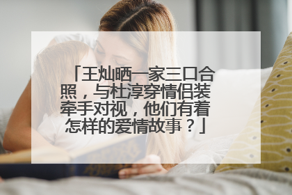 王灿晒一家三口合照,与杜淳穿情侣装牵手对视,他们有着怎样的爱情故事?