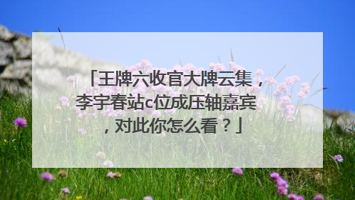 王牌六收官大牌云集,李宇春站c位成压轴嘉宾,对此你怎么看?