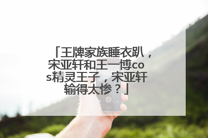 王牌家族睡衣趴，宋亚轩和王一博cos精灵王子，宋亚轩输得太惨？