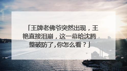 王牌老佛爷突然出现，王艳直接泪崩，这一幕给沈腾整破防了,你怎么看？
