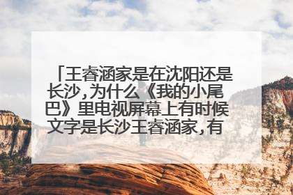 王睿涵家是在沈阳还是长沙,为什么《我的小尾巴》里电视屏幕上有时候文字是长沙王睿涵家,有时是沈阳王睿？