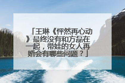 王琳《怦然再心动》最终没有和方磊在一起,带娃的女人再婚会有哪些问题?