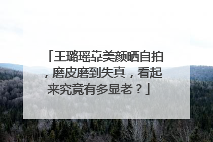 王璐瑶靠美颜晒自拍,磨皮磨到失真,看起来究竟有多显老?
