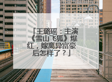 王璐瑶:主演《雪山飞狐》爆红,嫁离异富豪后怎样了?