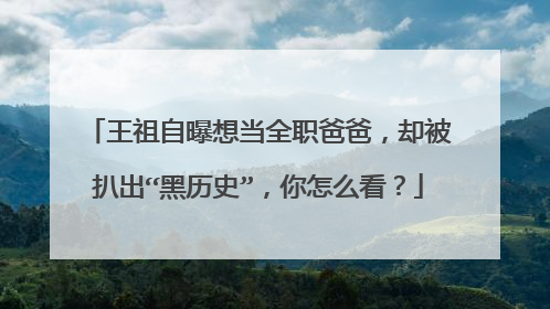 王祖自曝想当全职爸爸，却被扒出“黑历史”，你怎么看？