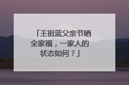 王祖蓝父亲节晒全家福，一家人的状态如何？