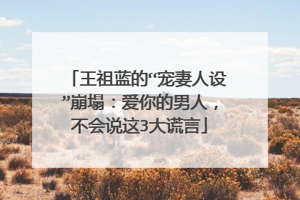 王祖蓝的“宠妻人设”崩塌:爱你的男人,不会说这3大谎言