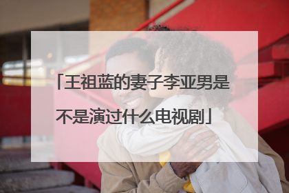 王祖蓝的妻子李亚男是不是演过什么电视剧