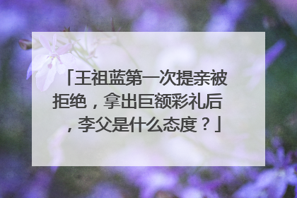 王祖蓝第一次提亲被拒绝，拿出巨额彩礼后，李父是什么态度？