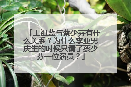 王祖蓝与蔡少芬有什么关系?为什么李亚男庆生的时候只请了蔡少芬一位演员?