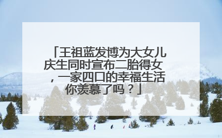 王祖蓝发博为大女儿庆生同时宣布二胎得女,一家四口的幸福生活你羡慕了吗?