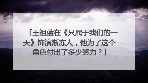 王祖蓝在《只属于我们的一天》饰演渐冻人，他为了这个角色付出了多少努力？