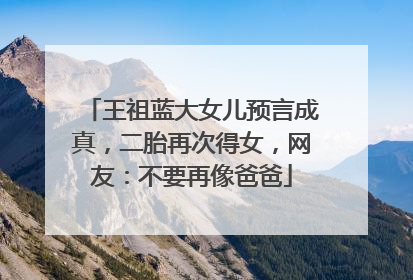 王祖蓝大女儿预言成真,二胎再次得女,网友:不要再像爸爸