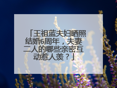 王祖蓝夫妇晒照结婚6周年,夫妻二人的哪些亲密互动惹人羡?