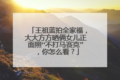 王祖蓝拍全家福,大大方方晒俩女儿正面照“不打马赛克”,你怎么看?