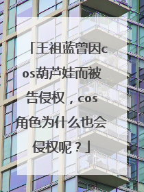王祖蓝曾因cos葫芦娃而被告侵权，cos角色为什么也会侵权呢？